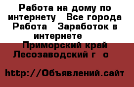 Работа на дому по интернету - Все города Работа » Заработок в интернете   . Приморский край,Лесозаводский г. о. 